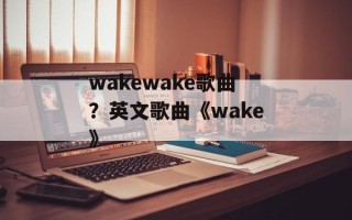 wakewake歌曲？英文歌曲《wake》