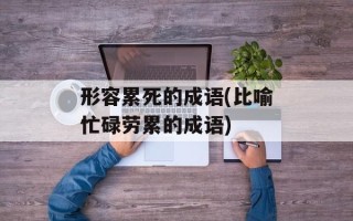 形容累死的成语(比喻忙碌劳累的成语)