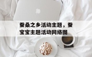 蚕桑之乡活动主题，蚕宝宝主题活动网络图