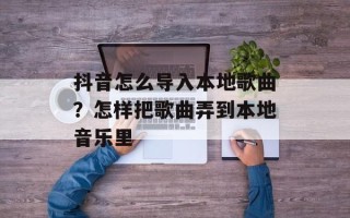 抖音怎么导入本地歌曲？怎样把歌曲弄到本地音乐里