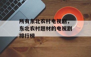 所有东北农村电视剧，东北农村题材的电视剧排行榜