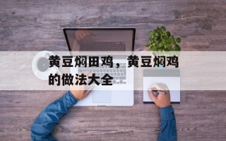 黄豆焖田鸡，黄豆焖鸡的做法大全