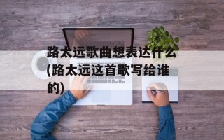 路太远歌曲想表达什么(路太远这首歌写给谁的)
