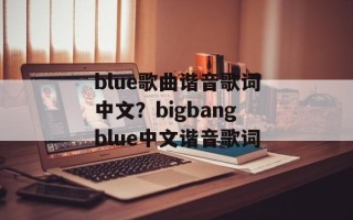 blue歌曲谐音歌词中文？bigbangblue中文谐音歌词