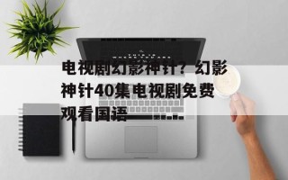 电视剧幻影神针？幻影神针40集电视剧免费观看国语