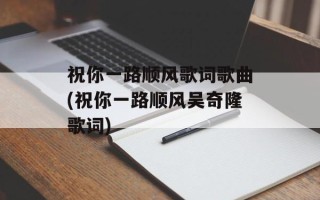 祝你一路顺风歌词歌曲(祝你一路顺风吴奇隆歌词)