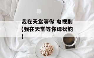 我在天堂等你 电视剧(我在天堂等你谭松韵)
