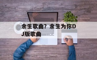 余生歌曲？余生为你DJ版歌曲