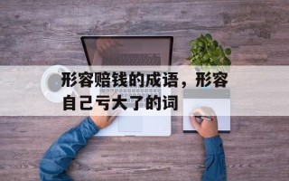 形容赔钱的成语，形容自己亏大了的词