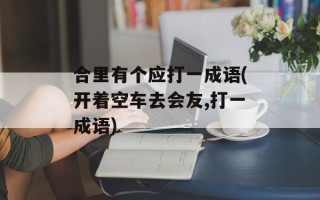 合里有个应打一成语(开着空车去会友,打一成语)