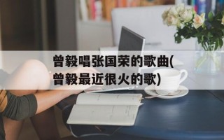 曾毅唱张国荣的歌曲(曾毅最近很火的歌)