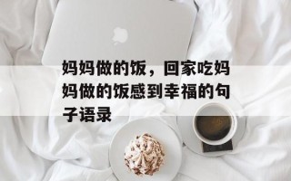 妈妈做的饭，回家吃妈妈做的饭感到幸福的句子语录