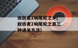 逃脱者2响尾蛇之乡(脱逃者2响尾蛇之泉三种通关方法)