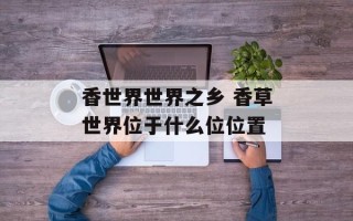 香世界世界之乡 香草世界位于什么位位置