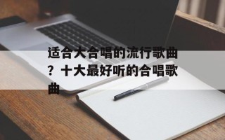 适合大合唱的流行歌曲？十大最好听的合唱歌曲