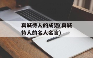 真诚待人的成语(真诚待人的名人名言)