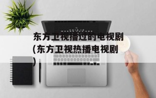 东方卫视播过的电视剧(东方卫视热播电视剧)