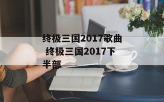 终极三国2017歌曲 终极三国2017下半部