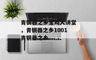青铜器之乡宝鸡大讲堂，青铜器之乡1001青铜器之乡
