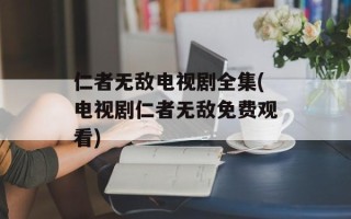 仁者无敌电视剧全集(电视剧仁者无敌免费观看)