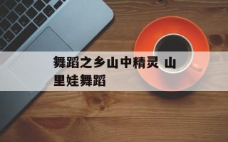 舞蹈之乡山中精灵 山里娃舞蹈