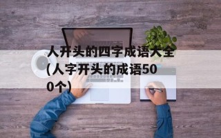 人开头的四字成语大全(人字开头的成语500个)