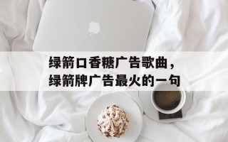 绿箭口香糖广告歌曲，绿箭牌广告最火的一句