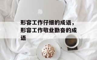 形容工作仔细的成语，形容工作敬业勤奋的成语