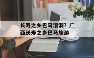 长寿之乡巴马溶洞？广西长寿之乡巴马旅游