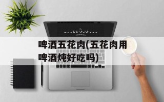 啤酒五花肉(五花肉用啤酒炖好吃吗)