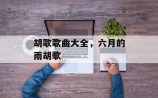 胡歌歌曲大全，六月的雨胡歌