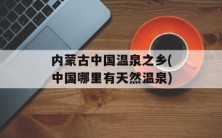 内蒙古中国温泉之乡(中国哪里有天然温泉)