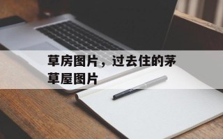 草房图片，过去住的茅草屋图片