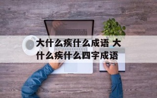 大什么疾什么成语 大什么疾什么四字成语