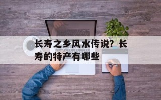 长寿之乡风水传说？长寿的特产有哪些
