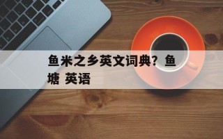 鱼米之乡英文词典？鱼塘 英语