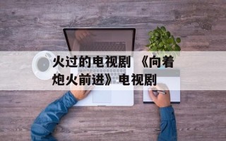 火过的电视剧 《向着炮火前进》电视剧