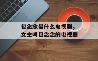 包念念是什么电视剧，女主叫包念念的电视剧