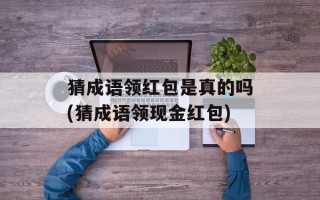 猜成语领红包是真的吗(猜成语领现金红包)