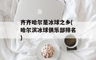齐齐哈尔是冰球之乡(哈尔滨冰球俱乐部排名)