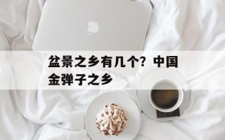 盆景之乡有几个？中国金弹子之乡
