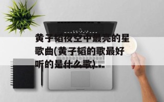 黄子韬夜空中最亮的星歌曲(黄子韬的歌最好听的是什么歌)