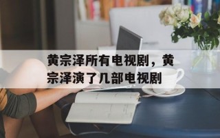 黄宗泽所有电视剧，黄宗泽演了几部电视剧