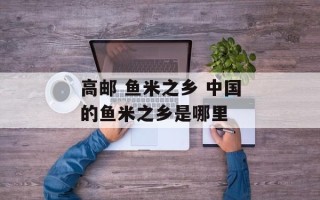 高邮 鱼米之乡 中国的鱼米之乡是哪里