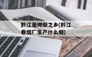 黔江是烤烟之乡(黔江卷烟厂生产什么烟)