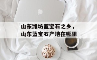 山东潍坊蓝宝石之乡，山东蓝宝石产地在哪里