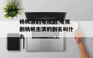 杨帆演的电视剧 电视剧杨帆主演的剧名叫什么
