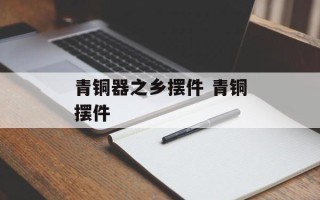 青铜器之乡摆件 青铜摆件