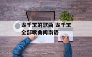龙千玉的歌曲 龙千玉全部歌曲闽南语