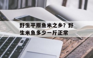 野生平原鱼米之乡？野生米鱼多少一斤正常